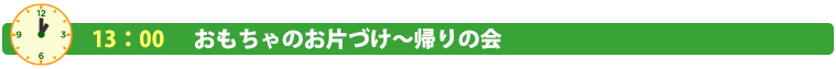 １３：００ おもちゃのお片づけ～帰りの会